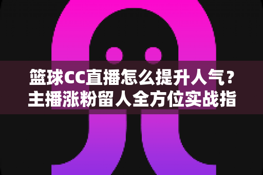 篮球CC直播怎么提升人气？主播涨粉留人全方位实战指南