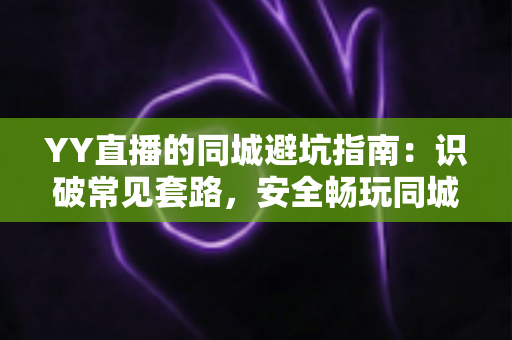 YY直播的同城避坑指南:识破常见套路,安全畅玩同城频道的全方位防骗攻略 YY直播的同城避坑指南:识破常见套路,安全畅玩同城频道的全方位防骗攻略