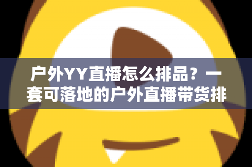 户外YY直播怎么排品？一套可落地的户外直播带货排品策略全解析