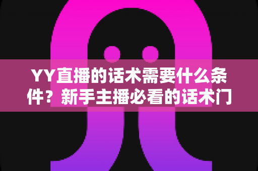 YY直播的话术需要什么条件?新手主播必看的话术门槛与实战提升全攻略 YY直播的话术需要什么条件?新手主播必看的话术门槛与实战提升全攻略