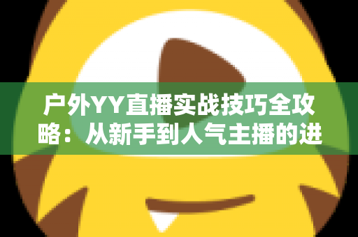 户外YY直播实战技巧全攻略：从新手到人气主播的进阶指南
