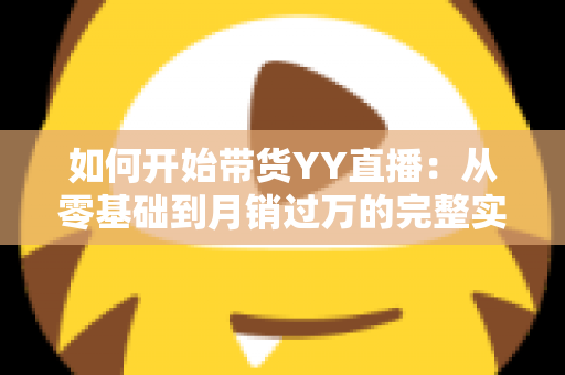 如何开始带货YY直播：从零基础到月销过万的完整实战指南