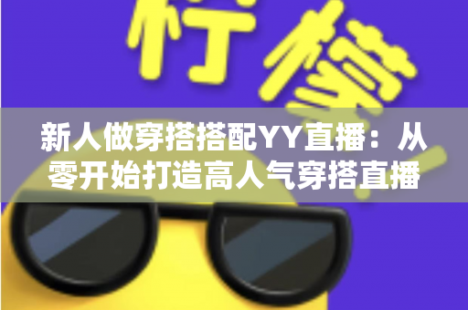 新人做穿搭搭配YY直播:从零开始打造高人气穿搭直播间的完整指南 新人做穿搭搭配YY直播:从零开始打造高人气穿搭直播间的完整指南