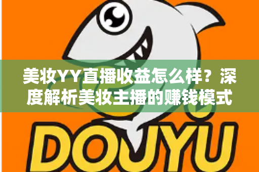 美妆YY直播收益怎么样?深度解析美妆主播的赚钱模式与收入潜力 美妆YY直播收益怎么样?深度解析美妆主播的赚钱模式与收入潜力