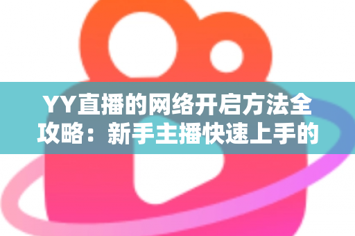 YY直播的网络开启方法全攻略:新手主播快速上手的完整实战指南 YY直播的网络开启方法全攻略:新手主播快速上手的完整实战指南