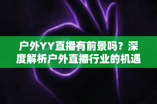 户外YY直播有前景吗?深度解析户外直播行业的机遇与挑战 户外YY直播有前景吗?深度解析户外直播行业的机遇与挑战