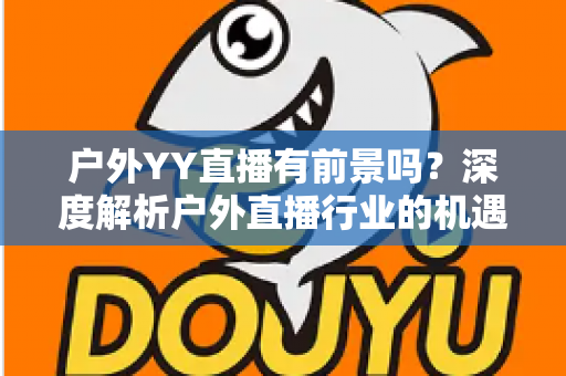 户外YY直播有前景吗？深度解析户外直播行业的机遇与挑战