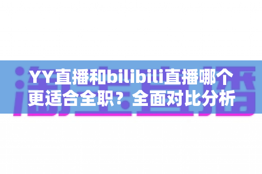 YY直播和bilibili直播哪个更适合全职?全面对比分析助你选出最佳平台 YY直播和bilibili直播哪个更适合全职?全面对比分析助你选出最佳平台