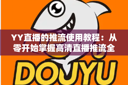 YY直播的推流使用教程:从零开始掌握高清直播推流全流程 YY直播的推流使用教程:从零开始掌握高清直播推流全流程