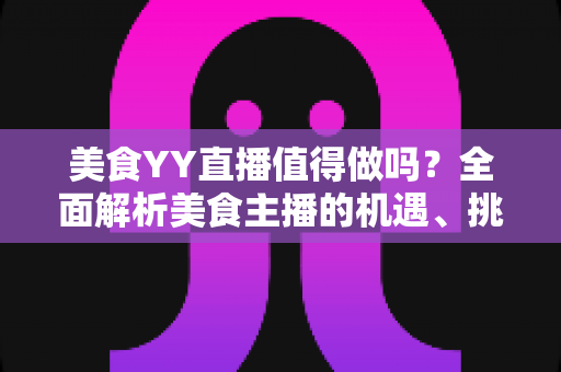 美食YY直播值得做吗?全面解析美食主播的机遇、挑战与变现攻略 美食YY直播值得做吗?全面解析美食主播的机遇、挑战与变现攻略