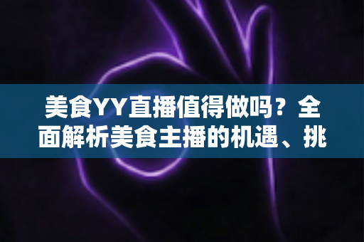 美食YY直播值得做吗？全面解析美食主播的机遇、挑战与变现攻略