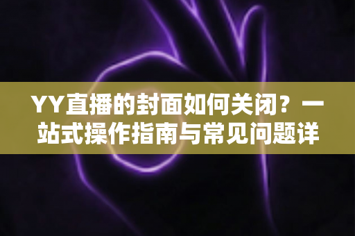 YY直播的封面如何关闭?一站式操作指南与常见问题详解 YY直播的封面如何关闭?一站式操作指南与常见问题详解