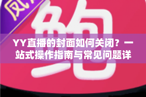 YY直播的封面如何关闭?一站式操作指南与常见问题详解 YY直播的封面如何关闭?一站式操作指南与常见问题详解