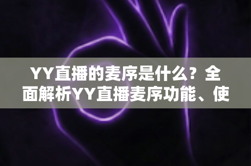 YY直播的麦序是什么？全面解析YY直播麦序功能、使用方法与常见问题
