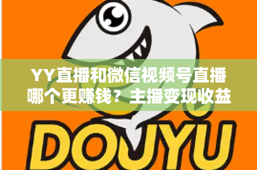 YY直播和微信视频号直播哪个更赚钱?主播变现收益全方位深度对比与选择指南 YY直播和微信视频号直播哪个更赚钱?主播变现收益全方位深度对比与选择指南