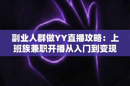副业人群做YY直播攻略:上班族兼职开播从入门到变现的完整指南 副业人群做YY直播攻略:上班族兼职开播从入门到变现的完整指南