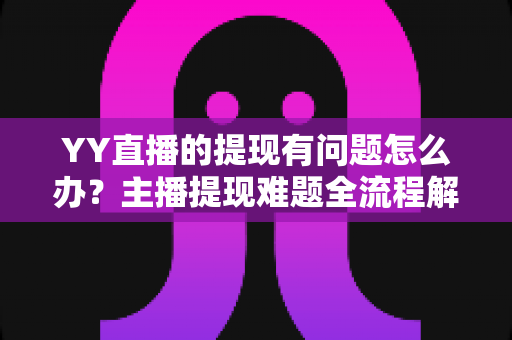 YY直播的提现有问题怎么办?主播提现难题全流程解决指南 YY直播的提现有问题怎么办?主播提现难题全流程解决指南