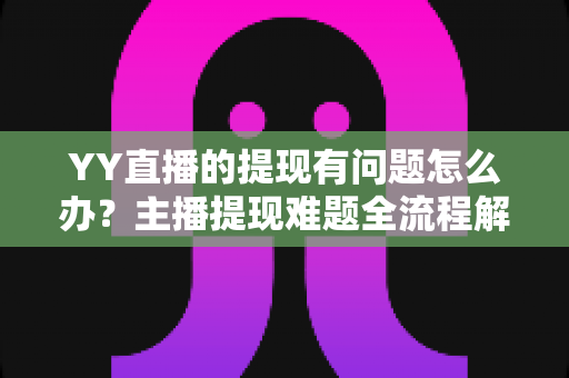 YY直播的提现有问题怎么办？主播提现难题全流程解决指南