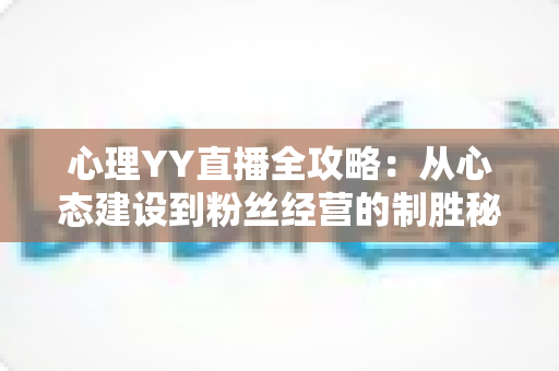 心理YY直播全攻略:从心态建设到粉丝经营的制胜秘诀 心理YY直播全攻略:从心态建设到粉丝经营的制胜秘诀