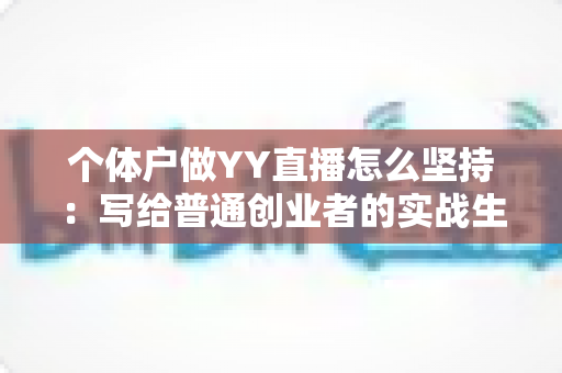 个体户做YY直播怎么坚持:写给普通创业者的实战生存指南 个体户做YY直播怎么坚持:写给普通创业者的实战生存指南