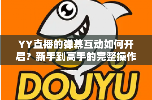 YY直播的弹幕互动如何开启?新手到高手的完整操作指南与互动技巧全解析 YY直播的弹幕互动如何开启?新手到高手的完整操作指南与互动技巧全解析