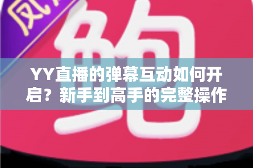 YY直播的弹幕互动如何开启？新手到高手的完整操作指南与互动技巧全解析