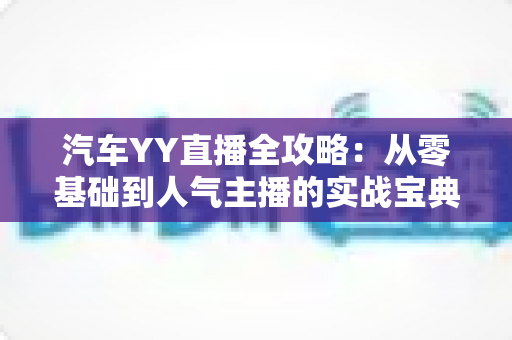汽车YY直播全攻略：从零基础到人气主播的实战宝典
