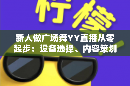 新人做广场舞YY直播从零起步:设备选择、内容策划与涨粉变现全攻略 新人做广场舞YY直播从零起步:设备选择、内容策划与涨粉变现全攻略