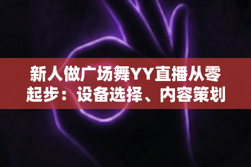 新人做广场舞YY直播从零起步:设备选择、内容策划与涨粉变现全攻略 新人做广场舞YY直播从零起步:设备选择、内容策划与涨粉变现全攻略