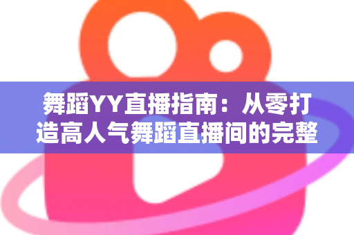 舞蹈YY直播指南:从零打造高人气舞蹈直播间的完整实战攻略 舞蹈YY直播指南:从零打造高人气舞蹈直播间的完整实战攻略