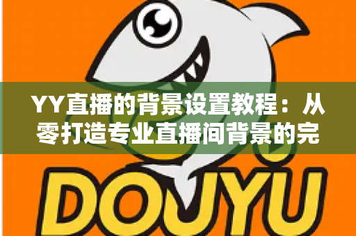 YY直播的背景设置教程:从零打造专业直播间背景的完整指南 YY直播的背景设置教程:从零打造专业直播间背景的完整指南