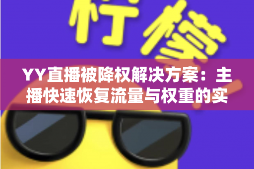 YY直播被降权解决方案：主播快速恢复流量与权重的实战指南
