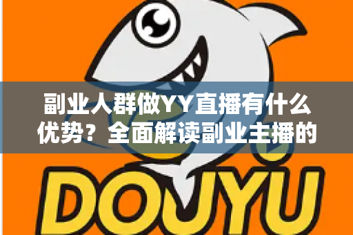 副业人群做YY直播有什么优势?全面解读副业主播的平台红利、变现路径与核心竞争力 副业人群做YY直播有什么优势?全面解读副业主播的平台红利、变现路径与核心竞争力