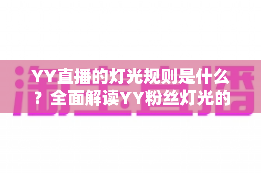 YY直播的灯光规则是什么?全面解读YY粉丝灯光的获取、升级与维护细则 YY直播的灯光规则是什么?全面解读YY粉丝灯光的获取、升级与维护细则