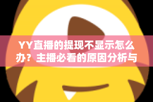 YY直播的提现不显示怎么办？主播必看的原因分析与实用解决指南