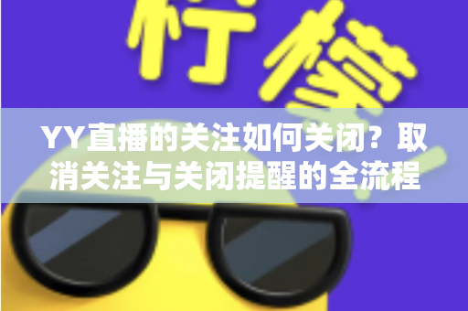 YY直播的关注如何关闭?取消关注与关闭提醒的全流程实用指南 YY直播的关注如何关闭?取消关注与关闭提醒的全流程实用指南