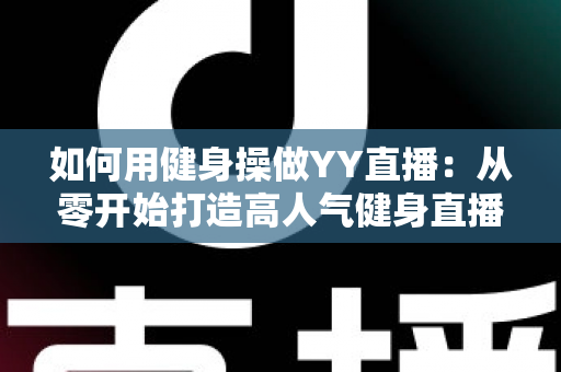 如何用健身操做YY直播:从零开始打造高人气健身直播间的实战指南 如何用健身操做YY直播:从零开始打造高人气健身直播间的实战指南