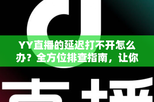 YY直播的延迟打不开怎么办?全方位排查指南,让你告别卡顿秒开直播间 YY直播的延迟打不开怎么办?全方位排查指南,让你告别卡顿秒开直播间