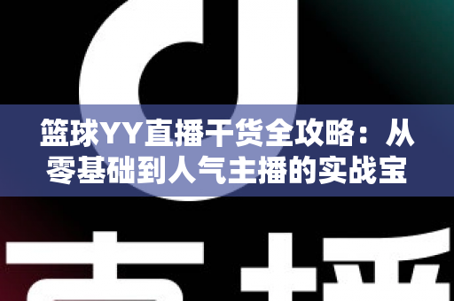 篮球YY直播干货全攻略:从零基础到人气主播的实战宝典 篮球YY直播干货全攻略:从零基础到人气主播的实战宝典