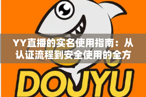 YY直播的实名使用指南:从认证流程到安全使用的全方位攻略 YY直播的实名使用指南:从认证流程到安全使用的全方位攻略