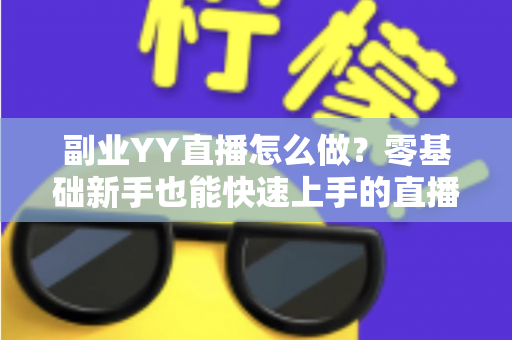 副业YY直播怎么做？零基础新手也能快速上手的直播赚钱全攻略