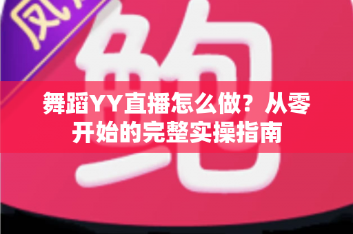 舞蹈YY直播怎么做?从零开始的完整实操指南 舞蹈YY直播怎么做?从零开始的完整实操指南
