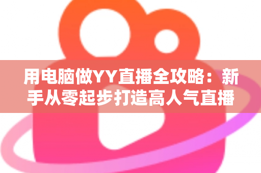 用电脑做YY直播全攻略:新手从零起步打造高人气直播间的完整指南 用电脑做YY直播全攻略:新手从零起步打造高人气直播间的完整指南