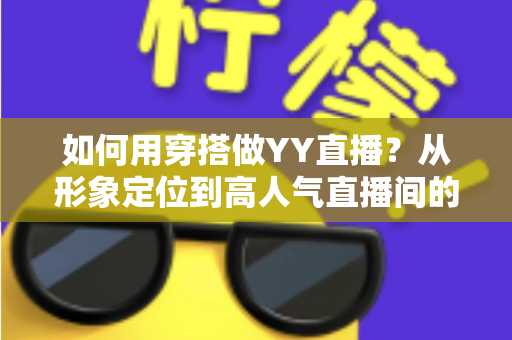 如何用穿搭做YY直播?从形象定位到高人气直播间的全方位穿搭实战攻略 如何用穿搭做YY直播?从形象定位到高人气直播间的全方位穿搭实战攻略