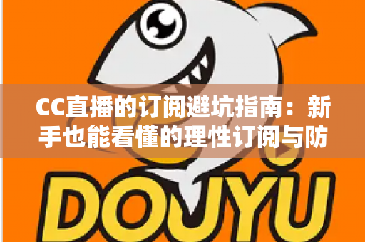 CC直播的订阅避坑指南：新手也能看懂的理性订阅与防骗全攻略
