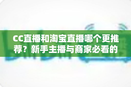 CC直播和淘宝直播哪个更推荐?新手主播与商家必看的深度对比指南 CC直播和淘宝直播哪个更推荐?新手主播与商家必看的深度对比指南