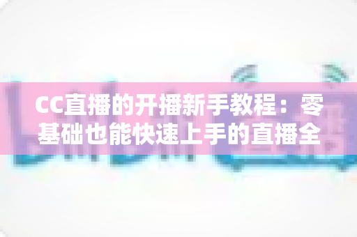 CC直播的开播新手教程:零基础也能快速上手的直播全攻略 CC直播的开播新手教程:零基础也能快速上手的直播全攻略