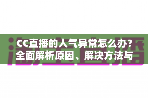CC直播的人气异常怎么办?全面解析原因、解决方法与预防技巧 CC直播的人气异常怎么办?全面解析原因、解决方法与预防技巧