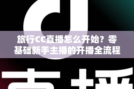 旅行CC直播怎么开始?零基础新手主播的开播全流程与实用攻略 旅行CC直播怎么开始?零基础新手主播的开播全流程与实用攻略