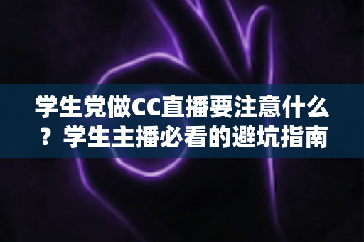 学生党做CC直播要注意什么?学生主播必看的避坑指南与实用建议 学生党做CC直播要注意什么?学生主播必看的避坑指南与实用建议